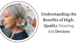 Understanding the Benefits of High-Quality Hearing Aid Devices