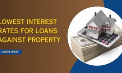 Maximize Your Assets: Securing a Loan Against Property at the Lowest Interest