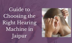 Guide to Choosing the Right Hearing Machine in Jaipur