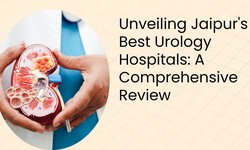 Unveiling Jaipur's Best Urology Hospitals: A Comprehensive Review