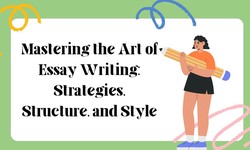 Mastering the Art of Essay Writing: Strategies, Structure, and Style