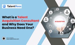 What is a Talent Acquisition Consultant and Why Does Your Business Need One?