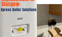 The Ultimate Guide to Gas Boiler Replacement in Glasgow: Xpress Boiler Solutions