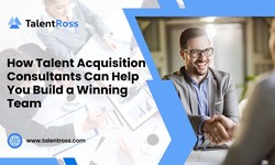 How Talent Acquisition Consultants Can Help You Build a Winning Team