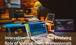 Innovation in Motion: The Evolving Role of Video Editing Professionals
