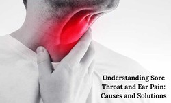 Understanding Sore Throat and Ear Pain: Causes and Solutions