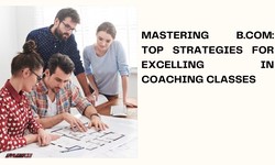 Mastering B.Com: Top Strategies for Excelling in Coaching Classes