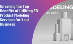 Unveiling the Top Benefits of Utilizing 3D Product Modeling Services for Your Business