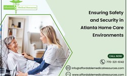Ensuring Safety and Security in Atlanta Home Care Environments