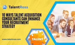 10 Ways Talent Acquisition Consultants Can Enhance Your Recruitment Strategy