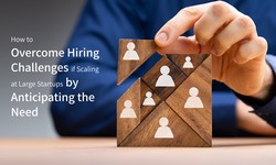 How to Overcome Hiring Challenges if Scaling at Large Startups by Anticipating the Need