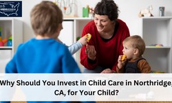 Why Should You Invest in Child Care in Northridge, CA, for Your Child?