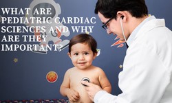 What Are Pediatric Cardiac Sciences and Why Are They Important?