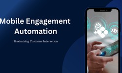 Maximizing Customer Interaction: The Power of Mobile Engagement Automation