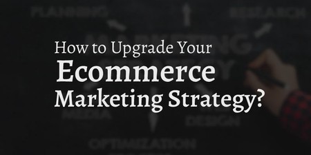 How to Upgrade Your Ecommerce Marketing Strategy?