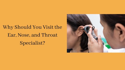 Why Should You Visit the Ear, Nose, and Throat Specialist?